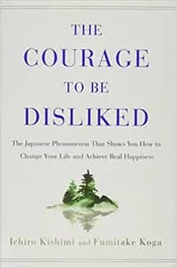 The Courage To Be Disliked: The Japanese Phenomenon That Shows You How to Change Your Life and Achieve Real Happiness