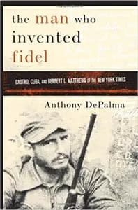 The Man Who Invented Fidel: Herbert L. Matthews of The New York Times and the Creation of Castro's Cuba