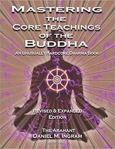 Mastering the Core Teachings of the Buddha: An Unusually Hardcore Dharma Book - Revised and Expanded Edition