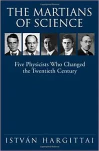 The Martians of Science: Five Physicists who Changed the Twentieth Century