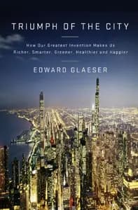 Triumph Of The City: How Our Greatest Invention Makes Us Richer, Smarter, Greener, Healthier, and Happier
