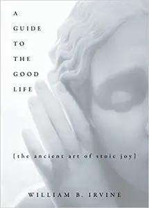 A Guide To The Good Life by William B. Irvine