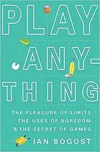 Play Anything: The Pleasure of Limits, the Uses of Boredom, and the Secret of Games