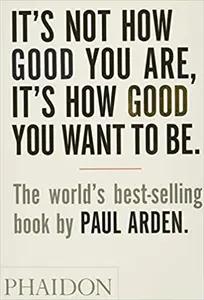 It's Not How Good You Are - It's How Good You Want To Be by Paul Arden