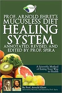 Prof. Arnold Ehret's Mucusless Diet Healing System: Annotated, Revised, and Edited by Prof. Spira