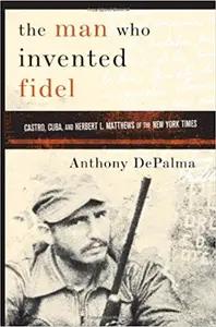 The Man Who Invented Fidel by Anthony DePalma