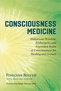 Consciousness Medicine: Indigenous Wisdom, Entheogens, and Expanded States of Consciousness for Healing Healing and Growth