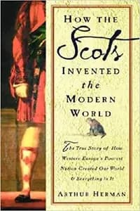 How The Scots Invented The Modern World: The True Story of How Western Europe's Poorest Nation Created Our World and Everything in It