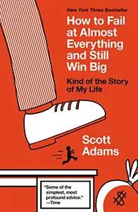 How to Fail at Almost Everything and Still Win Big by Scott Adams