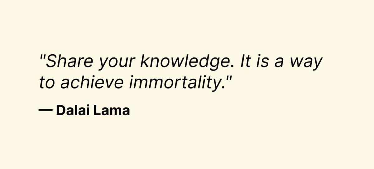 "Share your knowledge. It is a way to achieve immortality." —Dalai Lama